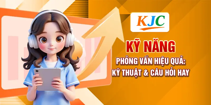 Kỹ Năng Phỏng Vấn Hiệu Quả: Kỹ Thuật & Câu Hỏi Hay